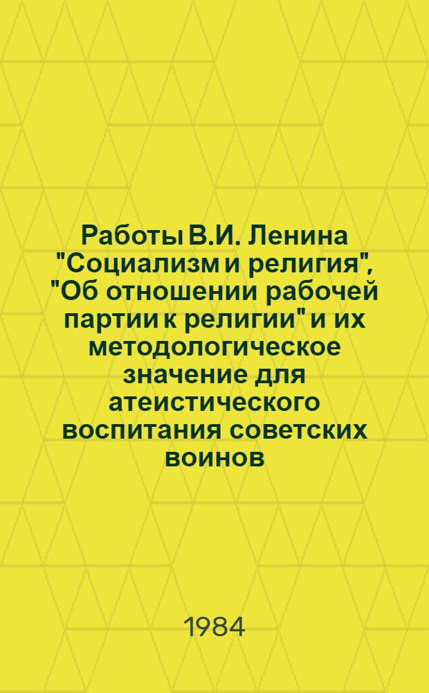 Работы В.И. Ленина "Социализм и религия", "Об отношении рабочей партии к религии" и их методологическое значение для атеистического воспитания советских воинов : Лекция