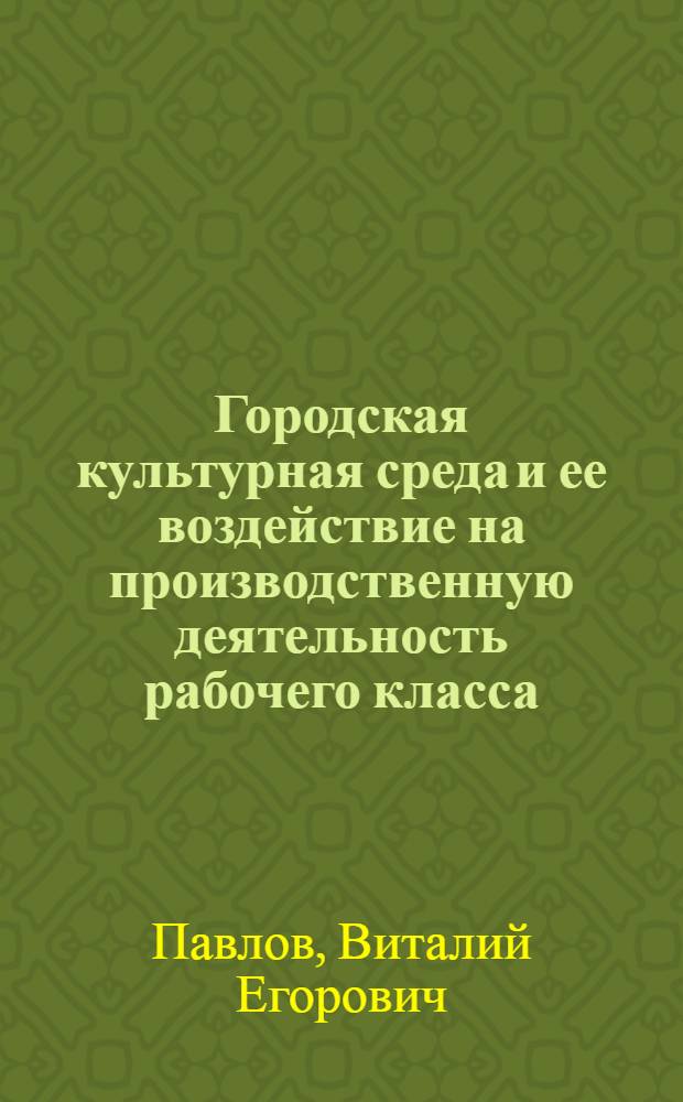 Городская культурная среда и ее воздействие на производственную деятельность рабочего класса : Автореф. дис. на соиск. учен. степ. канд. филос. наук : (09.00.02)