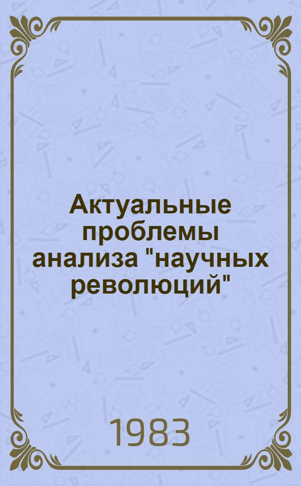 Актуальные проблемы анализа "научных революций" : Аналит. обзоры зарубеж. лит. : К XVII Всемир. философ. конгр., Монреаль, 21-27 авг. 1983 г.