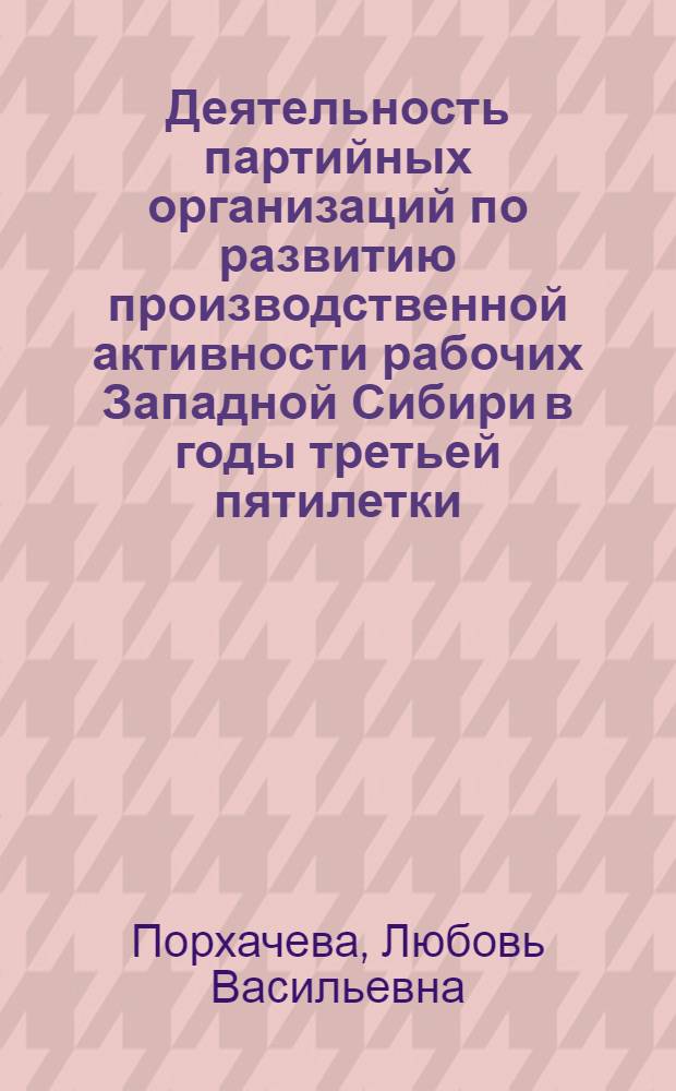 Деятельность партийных организаций по развитию производственной активности рабочих Западной Сибири в годы третьей пятилетки : (1938- июнь 1941 гг.) : Автореф. дис. на соиск. учен. степ. канд. ист. наук : (07.00.01)