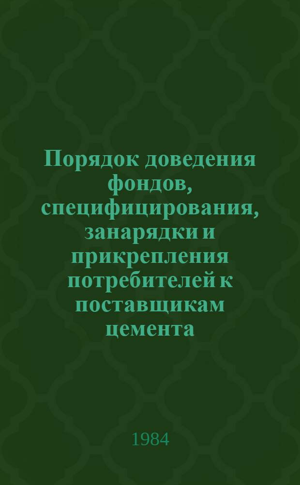 Порядок доведения фондов, специфицирования, занарядки и прикрепления потребителей к поставщикам цемента : Утв. Госснабом СССР 03.02.84