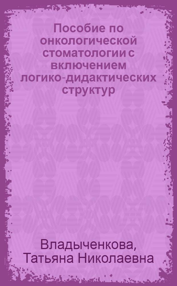 Пособие по онкологической стоматологии с включением логико-дидактических структур, контрольных и ситуационных задач : Учеб.-метод. пособие