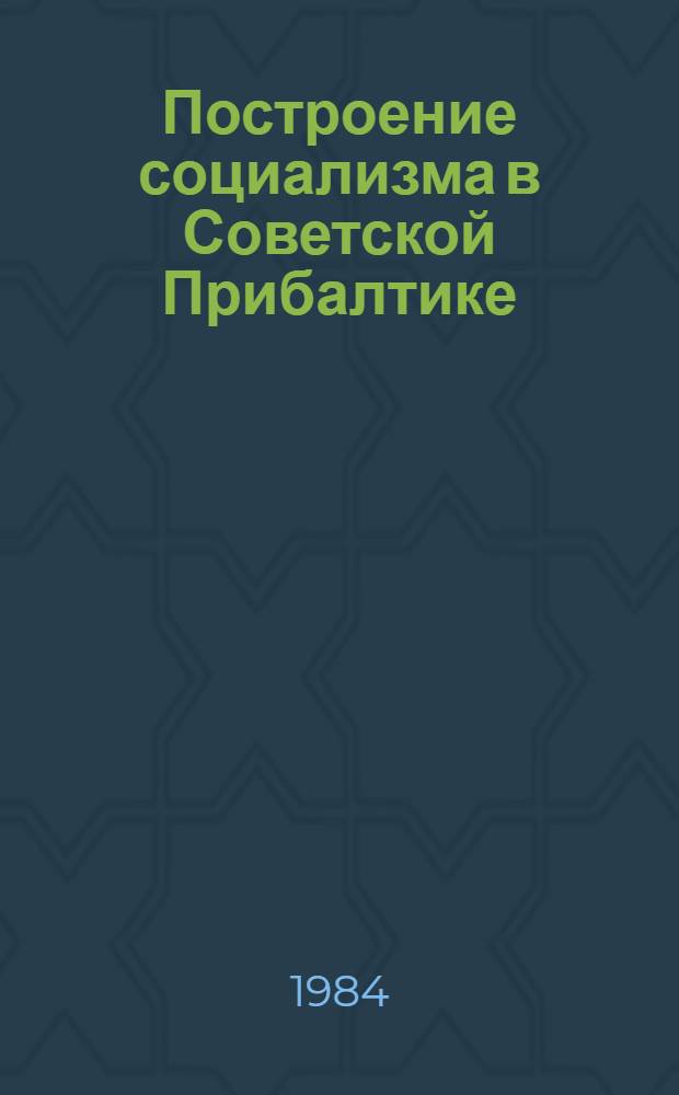 Построение социализма в Советской Прибалтике : Ист. опыт Компартий Литвы, Латвии, Эстонии : Библиогр. указ