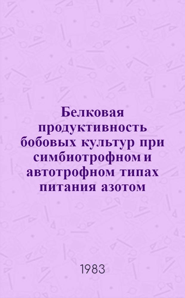 Белковая продуктивность бобовых культур при симбиотрофном и автотрофном типах питания азотом : Дис. на соиск. учен. степ. д-ра с.-х. наук в форме науч. докл. : (06.01.09)