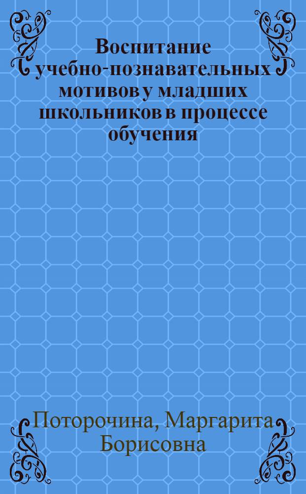 Воспитание учебно-познавательных мотивов у младших школьников в процессе обучения : Автореф. дис. на соиск. учен. степ. канд. пед. наук : (13.00.01)