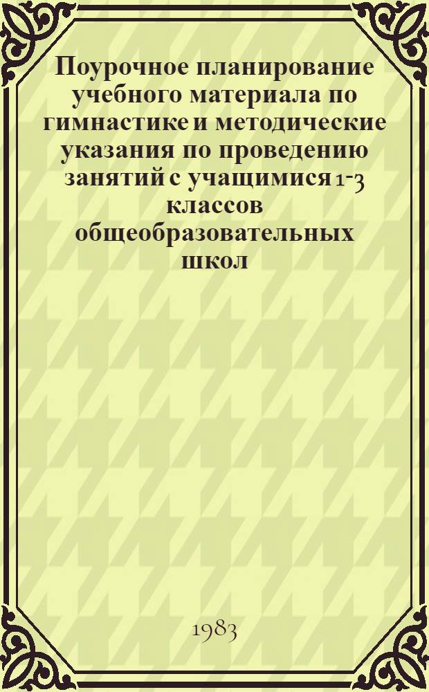 Поурочное планирование учебного материала по гимнастике и методические указания по проведению занятий с учащимися 1-3 классов общеобразовательных школ : Метод. рекомендации для учителей нач. классов, студентов пед. ин-тов и преподавателей физ. воспитания