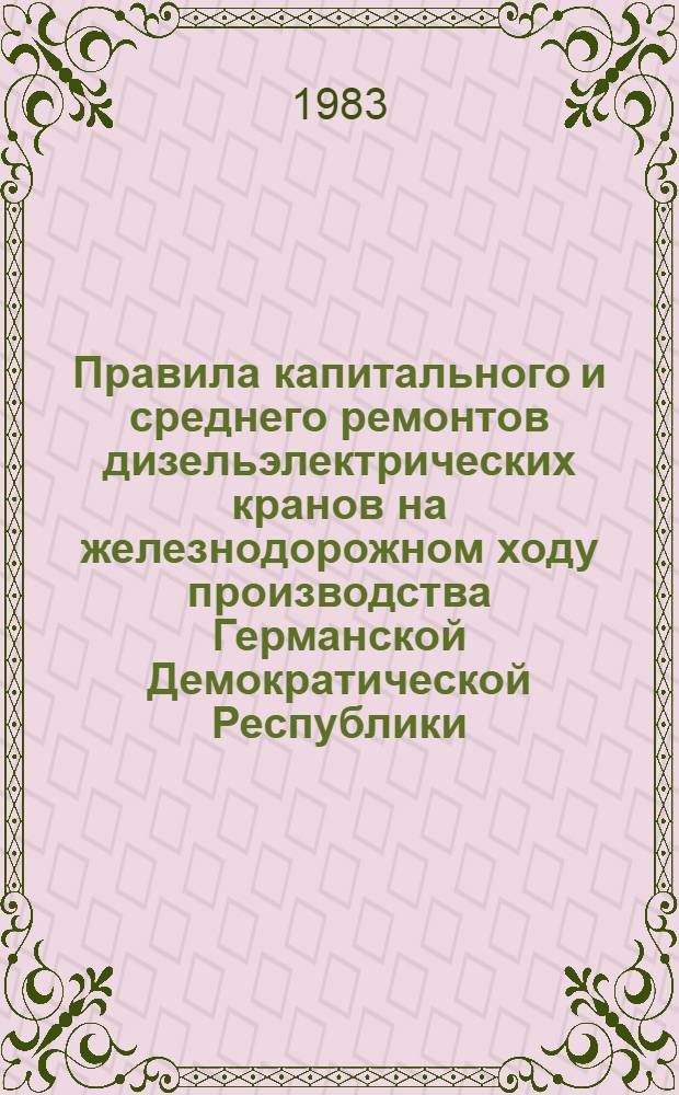 Правила капитального и среднего ремонтов дизельэлектрических кранов на железнодорожном ходу производства Германской Демократической Республики : Утв. М-вом путей сообщ. СССР 11.11.81