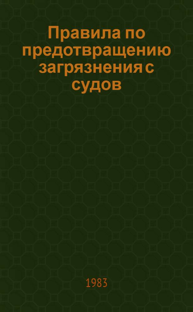 Правила по предотвращению загрязнения с судов : (Конструкция и оборуд.) : Утв. Минречфлотом 05.09.83 : Ввод в действие с 01.01.84