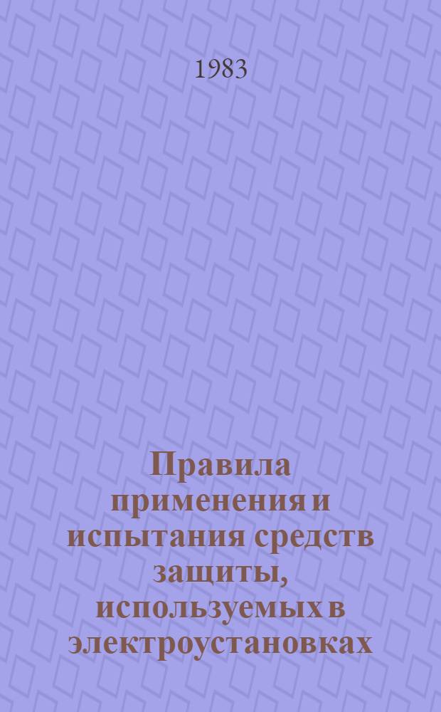 Правила применения и испытания средств защиты, используемых в электроустановках : Утв. Упр. по технике безопасности и пром. санитарии Минэнерго СССР 26.07.82