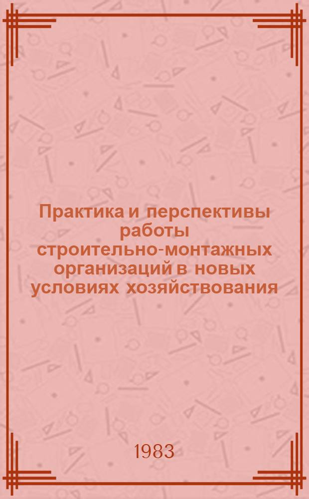 Практика и перспективы работы строительно-монтажных организаций в новых условиях хозяйствования : Тез. докл. респ. семинара, 15-17 июля 1983 г