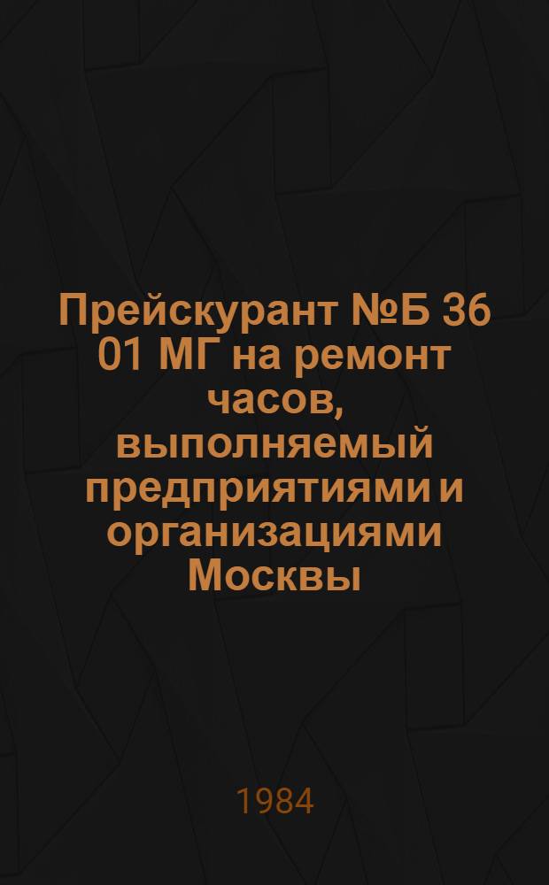 Прейскурант № Б 36 01 МГ на ремонт часов, выполняемый предприятиями и организациями Москвы : Утв. исполкомом Моссовета от 14.12.1972 и др