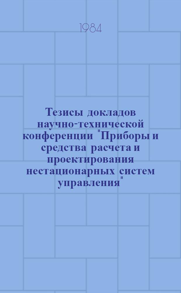 Тезисы докладов научно-технической конференции "Приборы и средства расчета и проектирования нестационарных систем управления", 5-7 июня 1984 г. г. Москва