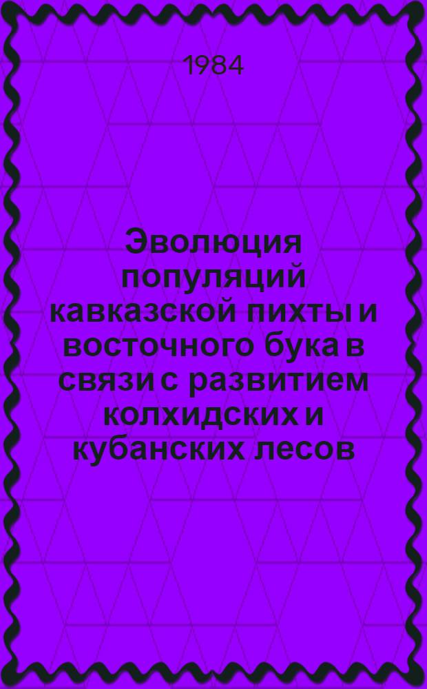 Эволюция популяций кавказской пихты и восточного бука в связи с развитием колхидских и кубанских лесов : Автореф. дис. на соиск. учен. степ. д-ра биол. наук : (03.00.06)