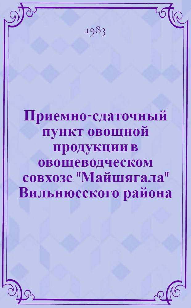 Приемно-сдаточный пункт овощной продукции в овощеводческом совхозе "Майшягала" Вильнюсского района : Информ. изд