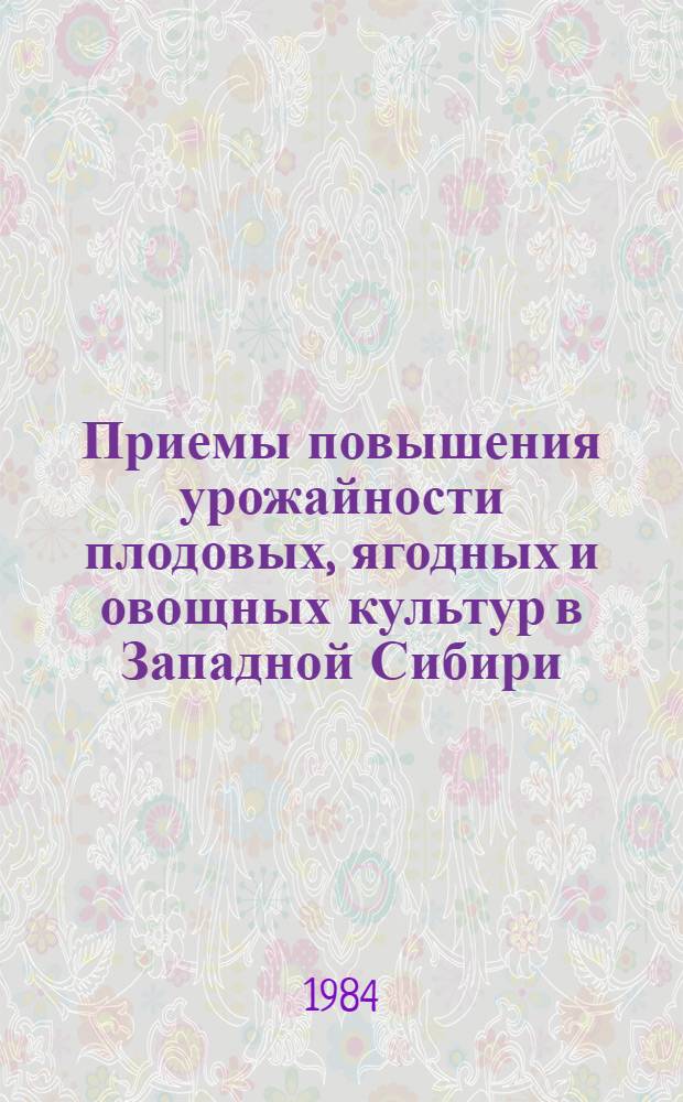 Приемы повышения урожайности плодовых, ягодных и овощных культур в Западной Сибири : Сб. науч. тр