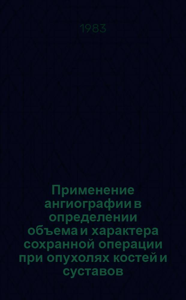 Применение ангиографии в определении объема и характера сохранной операции при опухолях костей и суставов : Метод. рекомендации