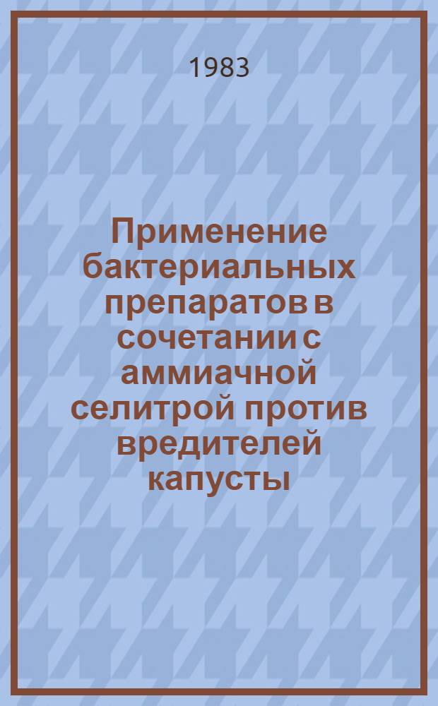 Применение бактериальных препаратов в сочетании с аммиачной селитрой против вредителей капусты : Метод. рекомендации