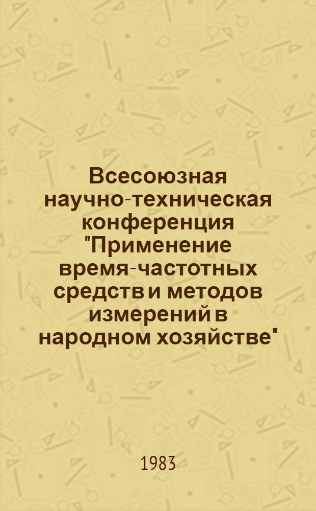 Всесоюзная научно-техническая конференция "Применение время-частотных средств и методов измерений в народном хозяйстве", 7-9 июня 1983 г. : Тез. докл
