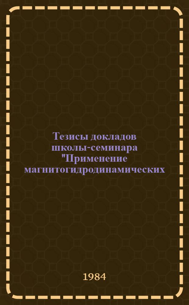 Тезисы докладов школы-семинара "Применение магнитогидродинамических (МГД) и линейных электроприводов в системах гибкого автоматизированного линейного производства", 24-28 сентября 1984 г., Москва