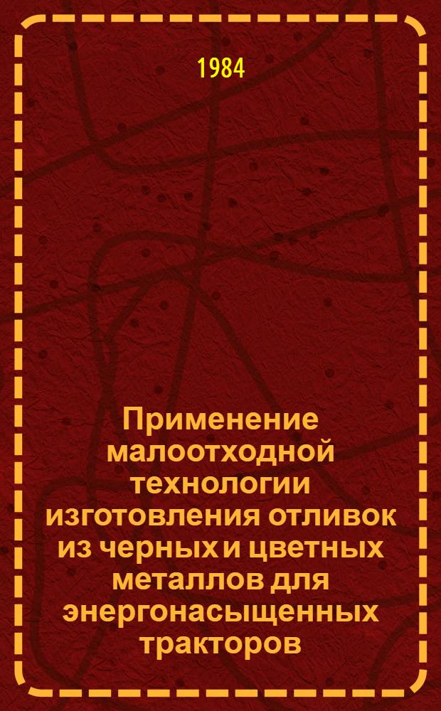Применение малоотходной технологии изготовления отливок из черных и цветных металлов для энергонасыщенных тракторов : Тез. докл. I респ. конф. литейщиков, 16-18 окт. 1984 г
