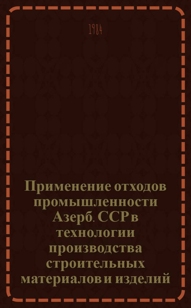 Применение отходов промышленности Азерб. ССР в технологии производства строительных материалов и изделий : Темат. сб. науч. тр. : (По материалам НИИСМ им. С.А. Дадашева)