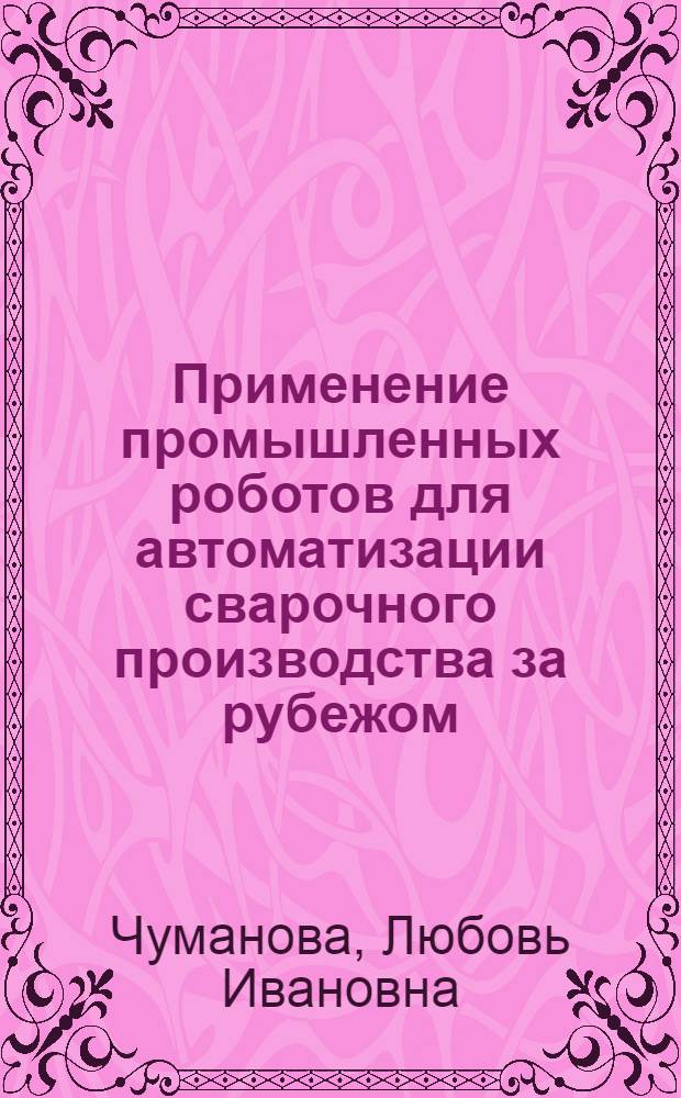 Применение промышленных роботов для автоматизации сварочного производства за рубежом : (По материалам междунар. выставки "Роботы-82")