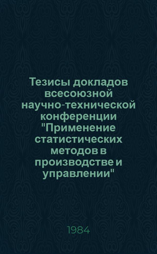 Тезисы докладов всесоюзной научно-технической конференции "Применение статистических методов в производстве и управлении", г. Пермь (31 мая - 2 июня 1984 г.)