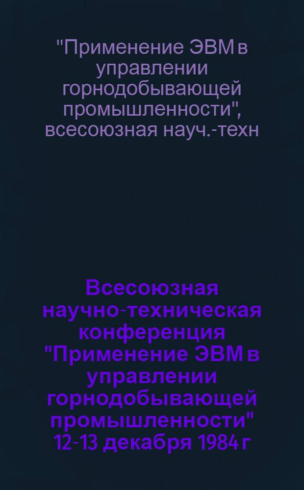 Всесоюзная научно-техническая конференция "Применение ЭВМ в управлении горнодобывающей промышленности" [12-13 декабря 1984 г.] : Тез. докл
