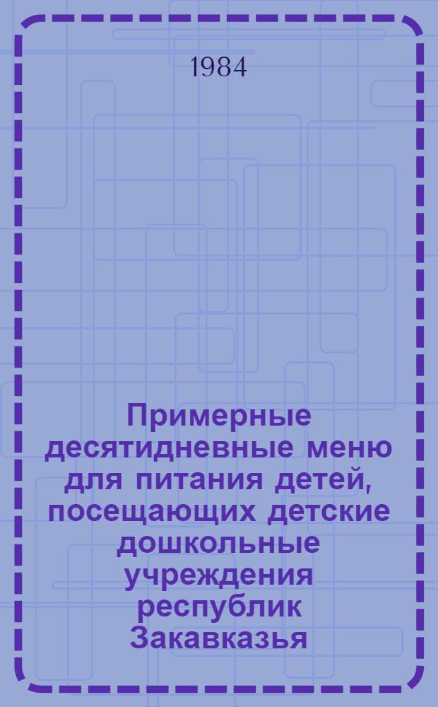 Примерные десятидневные меню для питания детей, посещающих детские дошкольные учреждения республик Закавказья : Метод. рекомендации