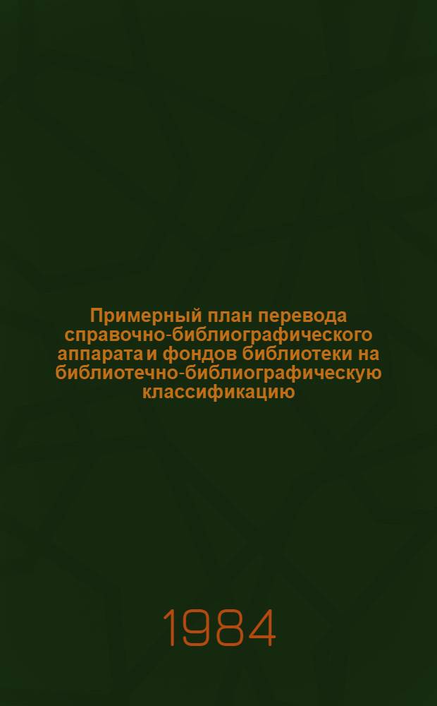 Примерный план перевода справочно-библиографического аппарата и фондов библиотеки на библиотечно-библиографическую классификацию : (Крат. метод. рекомендации к составлению)