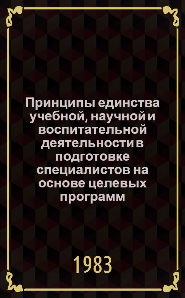 Принципы единства учебной, научной и воспитательной деятельности в подготовке специалистов на основе целевых программ : Тез. докл. межвуз. регион. науч.-метод. конф., 27-29 окт. 1983 г