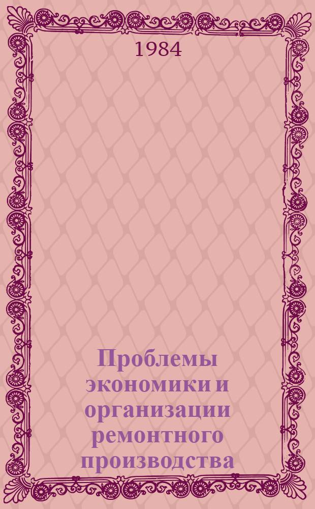 Проблемы экономики и организации ремонтного производства : Тез. науч.-техн. конф., Гродно, 18-19 апр. 1984 г