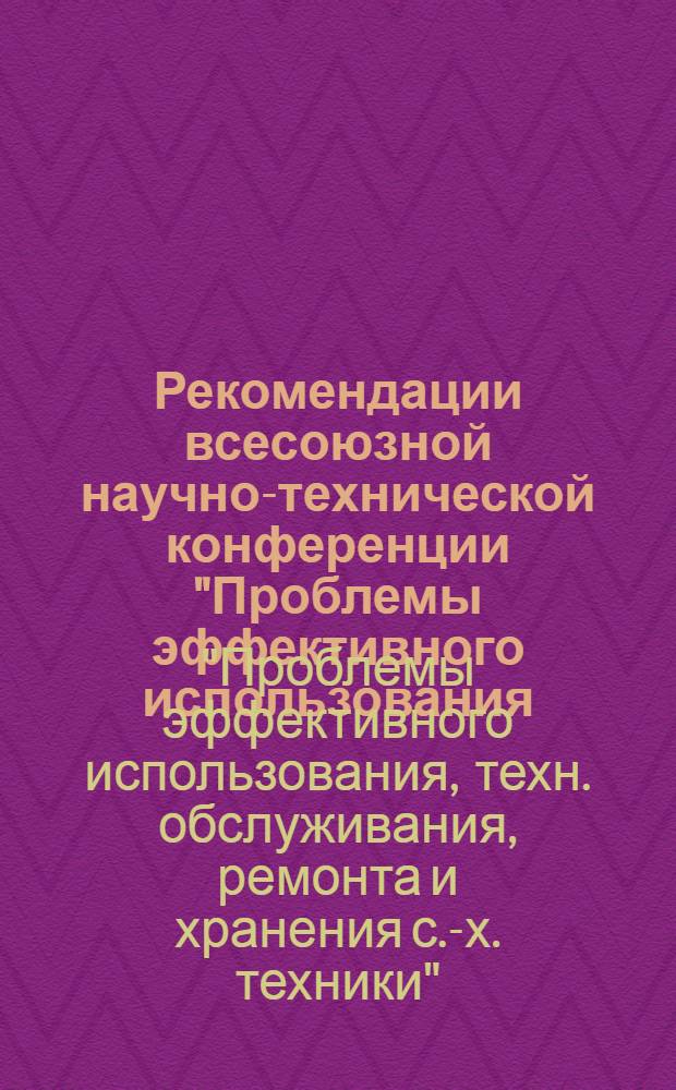 Рекомендации всесоюзной научно-технической конференции "Проблемы эффективного использования, технического обслуживания, ремонта и хранения сельскохозяйственной техники" : Проект