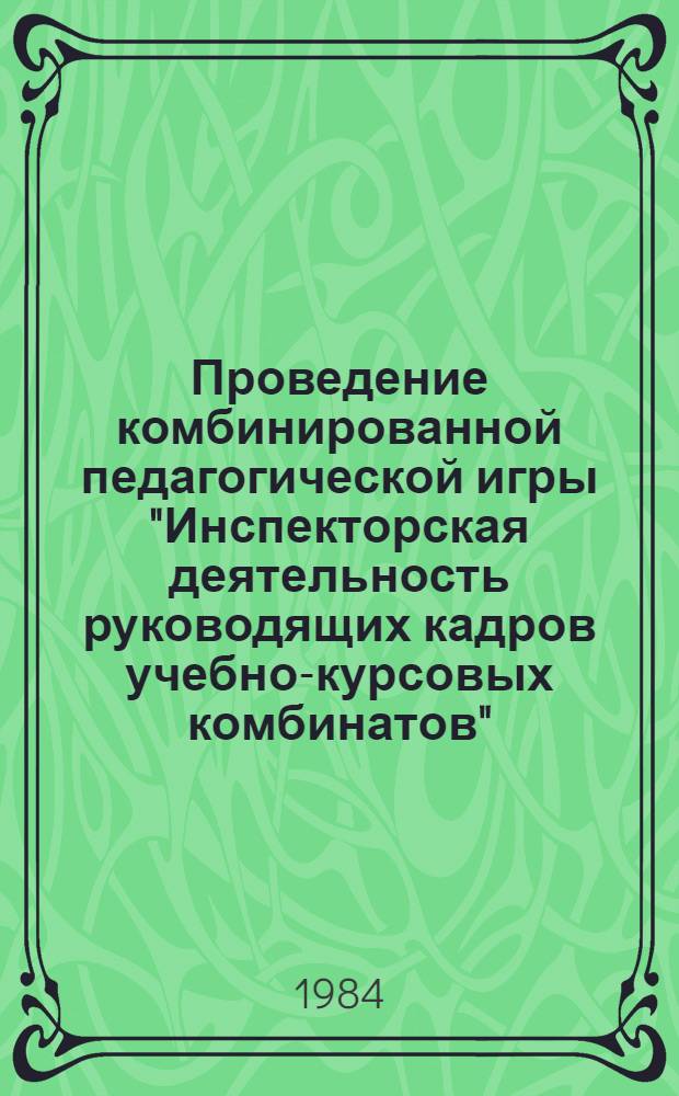 Проведение комбинированной педагогической игры "Инспекторская деятельность руководящих кадров учебно-курсовых комбинатов" : Метод. рекомендации