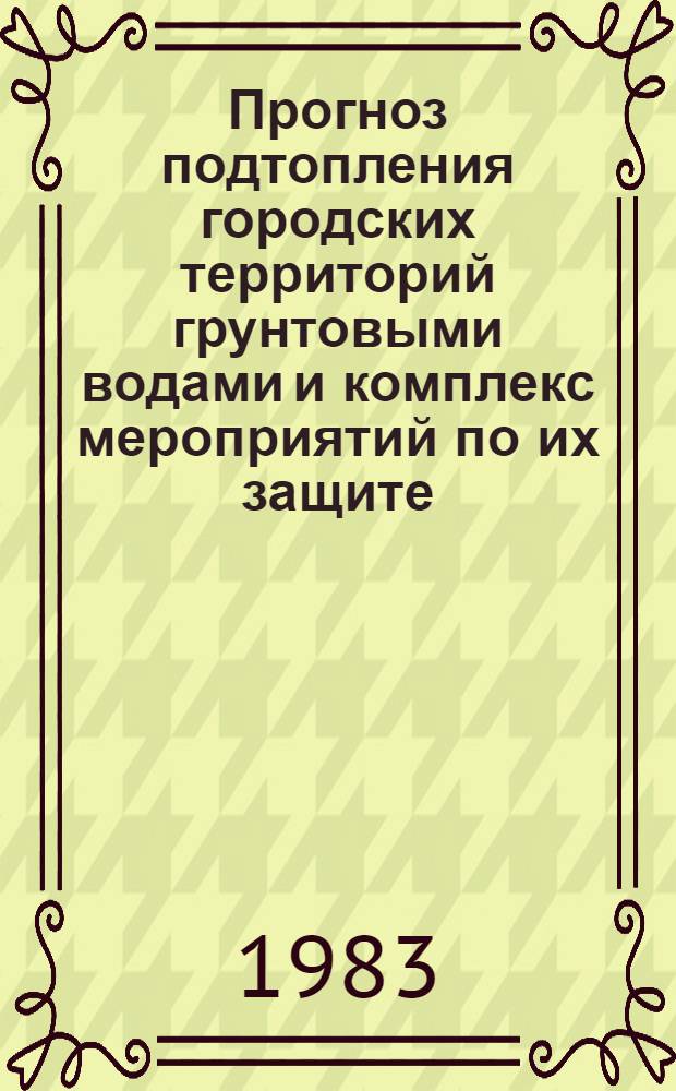 Прогноз подтопления городских территорий грунтовыми водами и комплекс мероприятий по их защите : Тез. докл. Координац. совещ. по программе ГКНТ СССР 0.85.01, задание 08.06, нояб. 1982 г. Москва