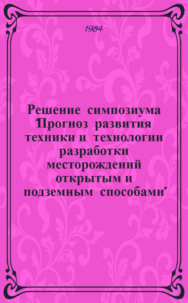 Решение симпозиума "Прогноз развития техники и технологии разработки месторождений открытым и подземным способами" (27-28 марта 1984 г.)