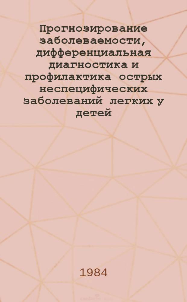Прогнозирование заболеваемости, дифференциальная диагностика и профилактика острых неспецифических заболеваний легких у детей : Метод. рекомендации для врачей-педиатров и фельдшеров сел. местности Ленингр. обл