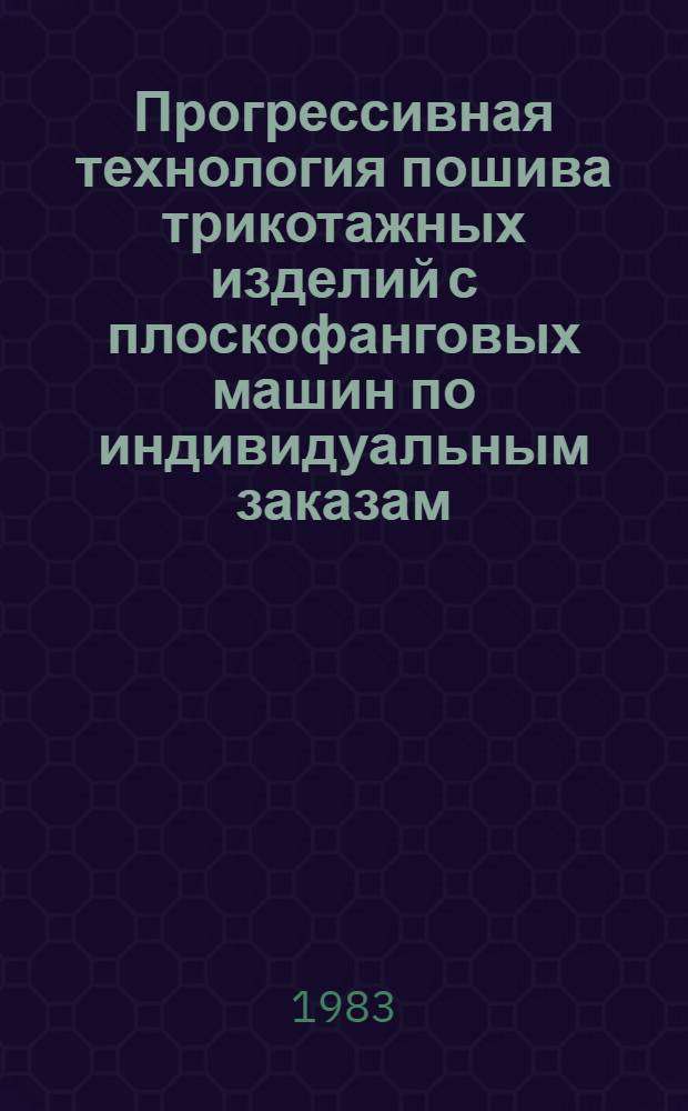 Прогрессивная технология пошива трикотажных изделий с плоскофанговых машин по индивидуальным заказам : (Метод. рекомендации)