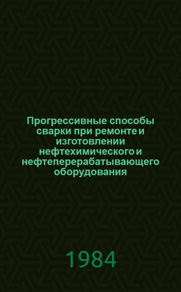 Прогрессивные способы сварки при ремонте и изготовлении нефтехимического и нефтеперерабатывающего оборудования : По материалам всесоюз. отрасл. науч.-техн. конф., 22-25 июня 1983 г. в г. Ангарске : Сб. ст.