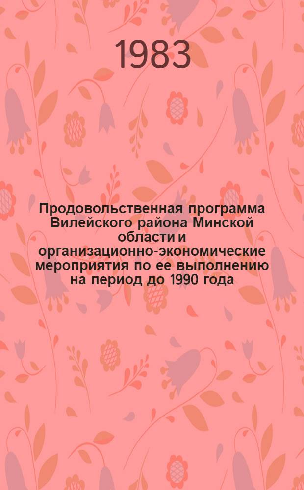 Продовольственная программа Вилейского района Минской области и организационно-экономические мероприятия по ее выполнению на период до 1990 года