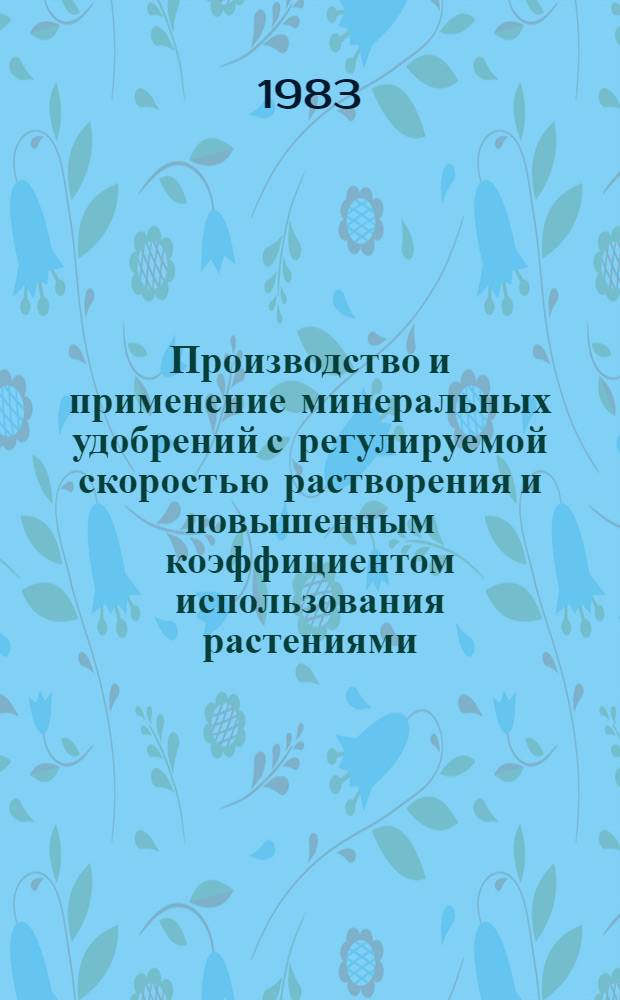 Производство и применение минеральных удобрений с регулируемой скоростью растворения и повышенным коэффициентом использования растениями : Тез. докл. на отрасл. совещ., г. Москва, 11-15 окт. 1983