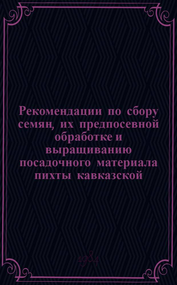 Рекомендации по сбору семян, их предпосевной обработке и выращиванию посадочного материала пихты кавказской : (Для опыт.-произв. проверки)