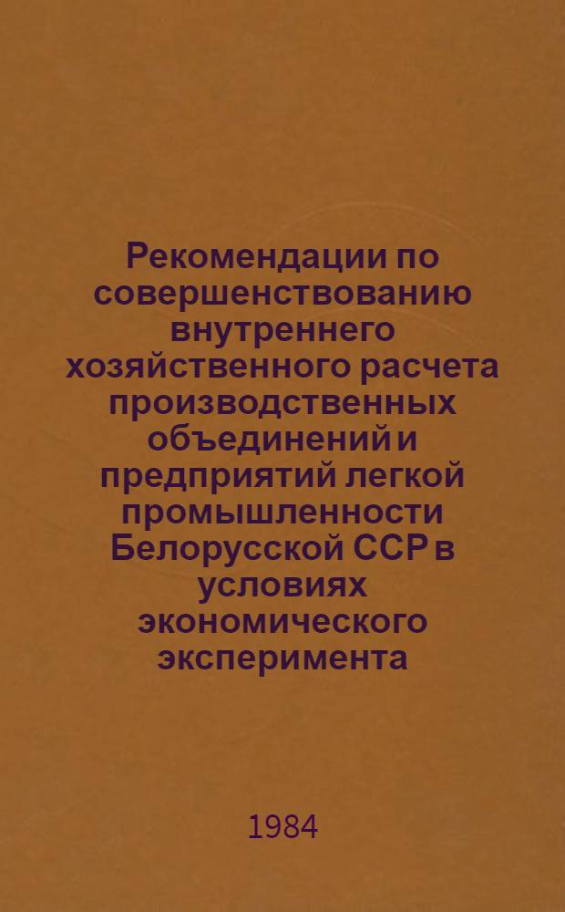 Рекомендации по совершенствованию внутреннего хозяйственного расчета производственных объединений и предприятий легкой промышленности Белорусской ССР в условиях экономического эксперимента