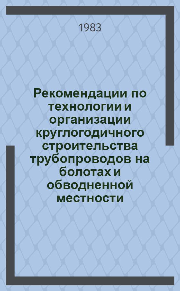 Рекомендации по технологии и организации круглогодичного строительства трубопроводов на болотах и обводненной местности : Р 491 83
