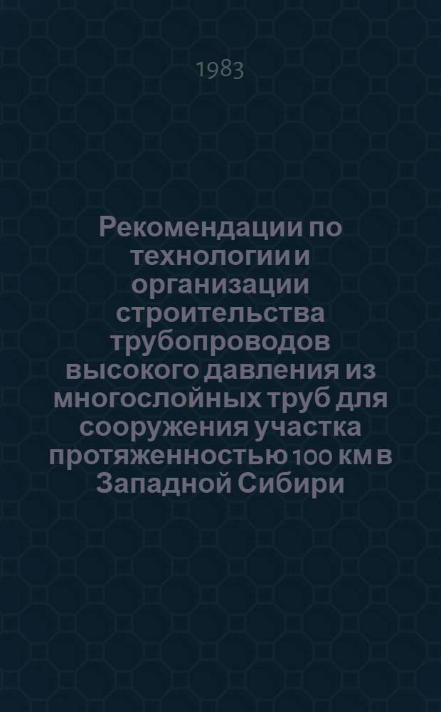 Рекомендации по технологии и организации строительства трубопроводов высокого давления из многослойных труб для сооружения участка протяженностью 100 км в Западной Сибири : Р478-82 : Срок введ. 01.06.83