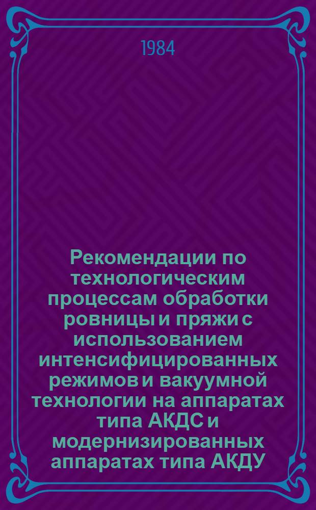 Рекомендации по технологическим процессам обработки ровницы и пряжи с использованием интенсифицированных режимов и вакуумной технологии на аппаратах типа АКДС и модернизированных аппаратах типа АКДУ
