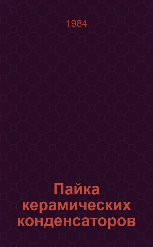 Пайка керамических конденсаторов : (По данным зарубеж. печати за 1975-1984 гг.)