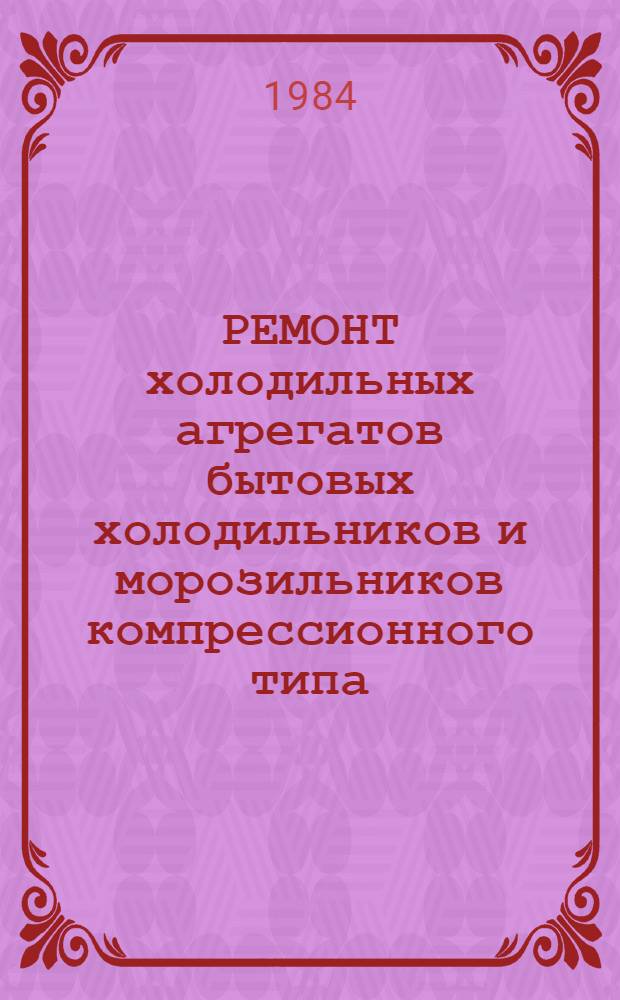 РЕМОНТ холодильных агрегатов бытовых холодильников и морозильников компрессионного типа : Типовой технол. процесс : Комплект технол. документации : Утв. М-вом быт. обслуж. 19.12.83
