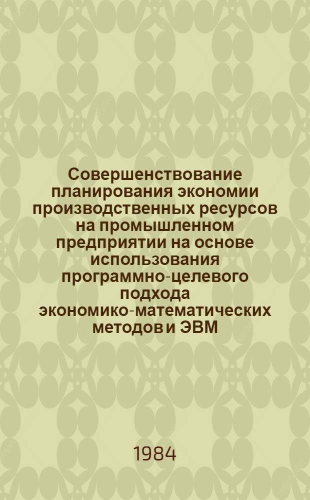 Совершенствование планирования экономии производственных ресурсов на промышленном предприятии на основе использования программно-целевого подхода экономико-математических методов и ЭВМ : Автореф. дис. на соиск. учен. степ. канд. экон. наук : (08.00.13)