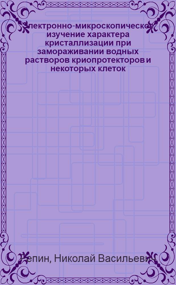 Электронно-микроскопическое изучение характера кристаллизации при замораживании водных растворов криопротекторов и некоторых клеток : Автореф. дис. на соиск. учен. степ. канд. биол. наук : (03.00.22)